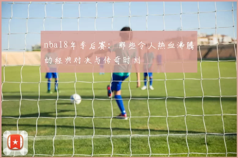nba18年季后赛：那些令人热血沸腾的经典对决与传奇时刻