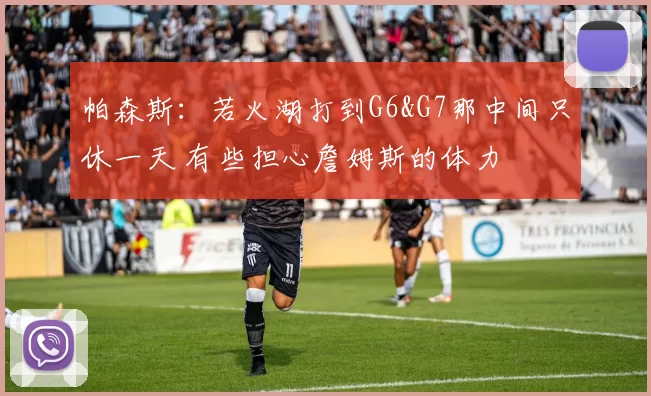 帕森斯：若火湖打到G6&G7那中间只休一天 有些担心詹姆斯的体力