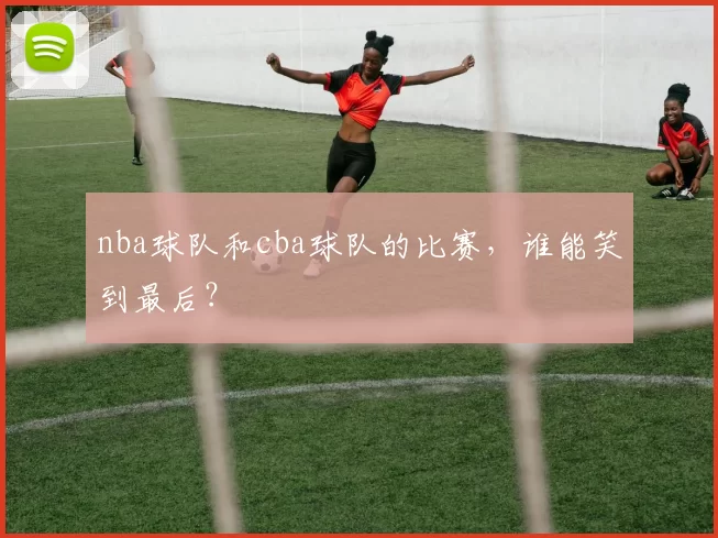 nba球队和cba球队的比赛，谁能笑到最后？
