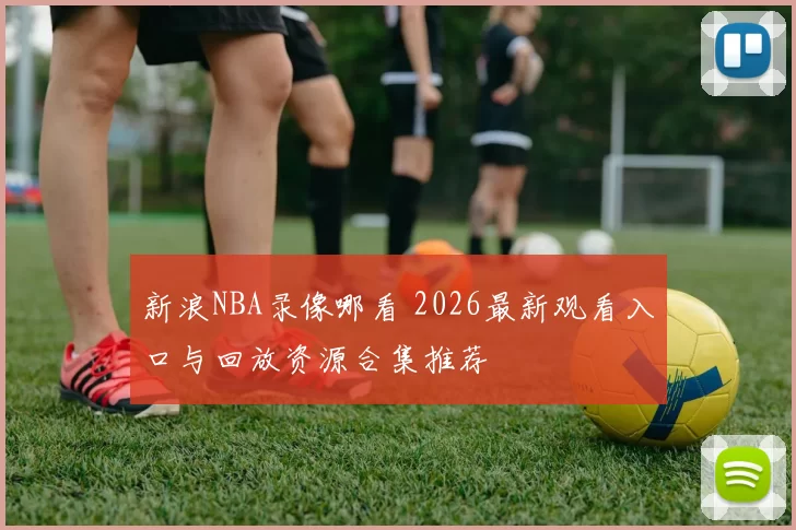 新浪NBA录像哪看 2026最新观看入口与回放资源合集推荐