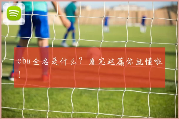 cba全名是什么？看完这篇你就懂啦！