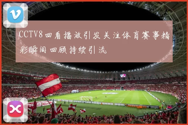 CCTV8回看播放引发关注体育赛事精彩瞬间回顾持续引流