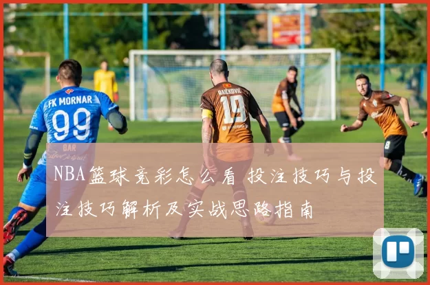 NBA篮球竞彩怎么看 投注技巧与投注技巧解析及实战思路指南