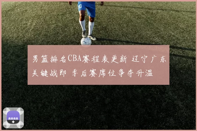 男篮排名CBA赛程表更新 辽宁广东关键战即 季后赛席位争夺升温