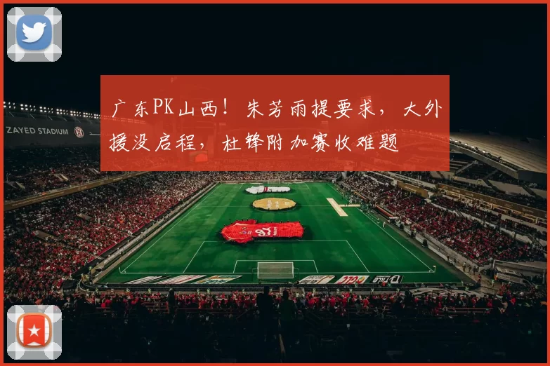 广东PK山西！朱芳雨提要求，大外援没启程，杜锋附加赛收难题