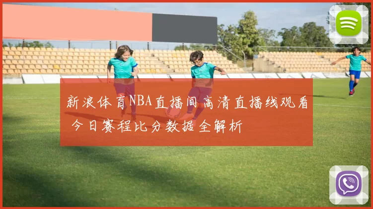 新浪体育NBA直播间高清直播线观看 今日赛程比分数据全解析