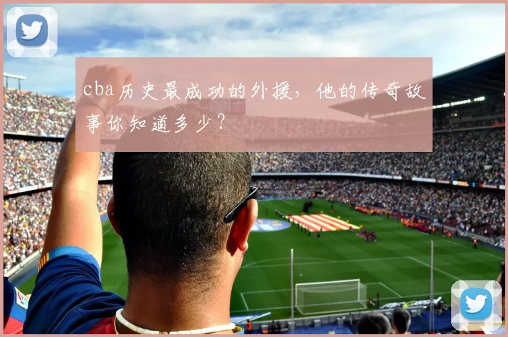 cba历史最成功的外援，他的传奇故事你知道多少？