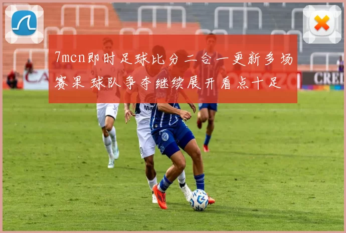 7mcn即时足球比分二合一更新多场赛果 球队争夺继续展开看点十足