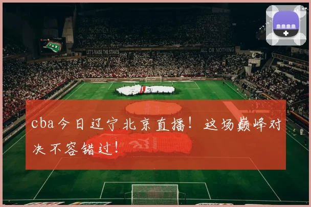 cba今日辽宁北京直播！这场巅峰对决不容错过！