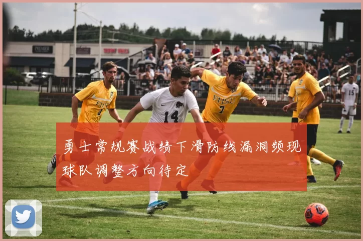 勇士常规赛战绩下滑防线漏洞频现球队调整方向待定