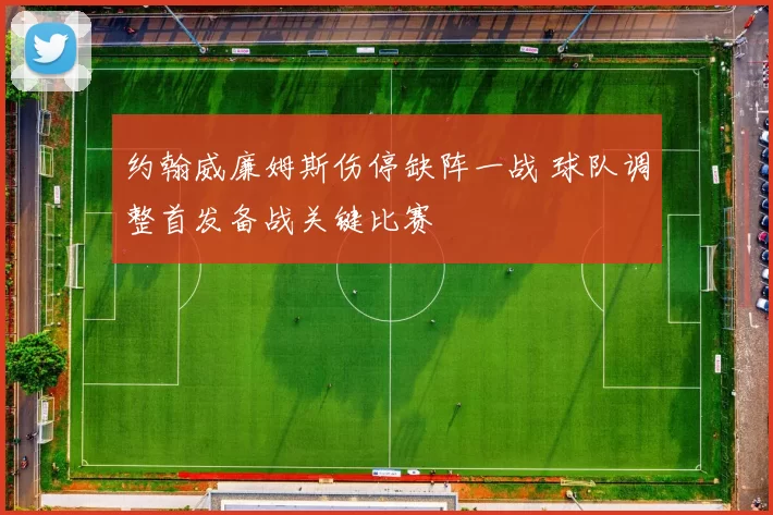 约翰威廉姆斯伤停缺阵一战 球队调整首发备战关键比赛