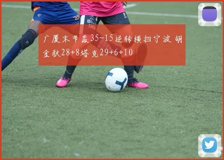 广厦末节轰35-15逆转横扫宁波 胡金秋28+8塔克29+6+10