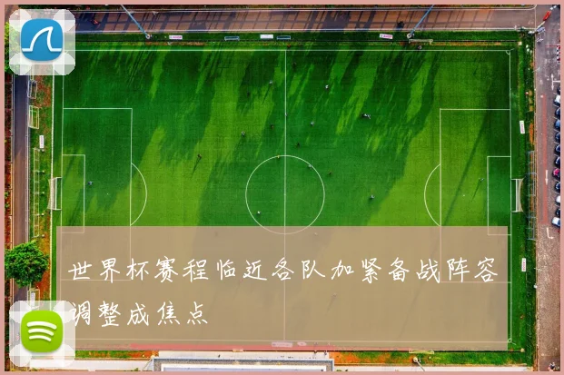 世界杯赛程临近各队加紧备战阵容调整成焦点