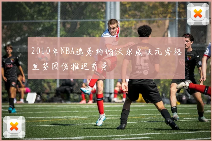 2010年NBA选秀约翰沃尔成状元秀格里芬因伤推迟首秀