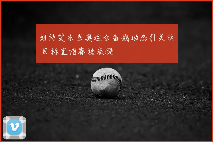 刘诗雯东京奥运会备战动态引关注 目标直指赛场表现