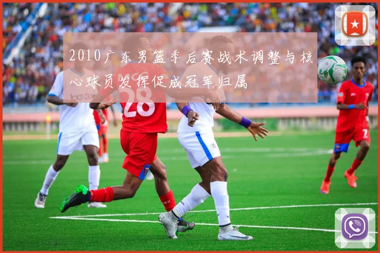 2010广东男篮季后赛战术调整与核心球员发挥促成冠军归属