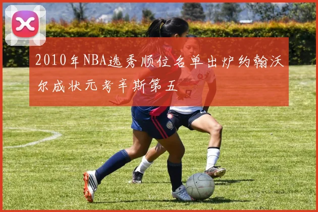 2010年NBA选秀顺位名单出炉约翰沃尔成状元考辛斯第五