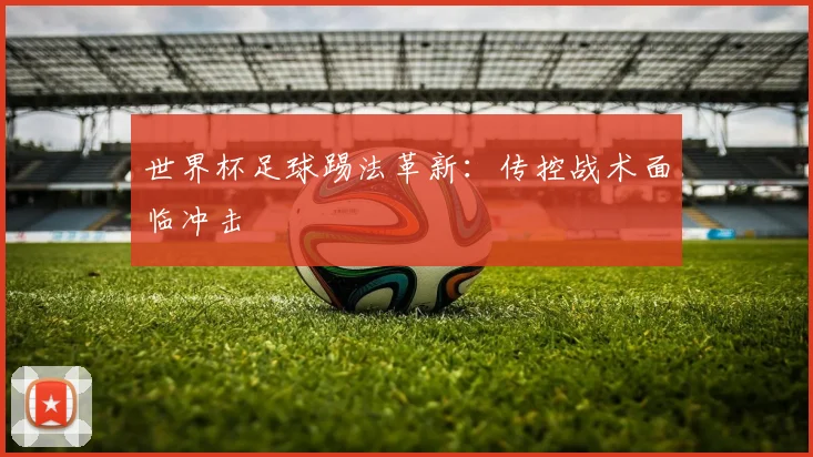 世界杯足球踢法革新：传控战术面临冲击