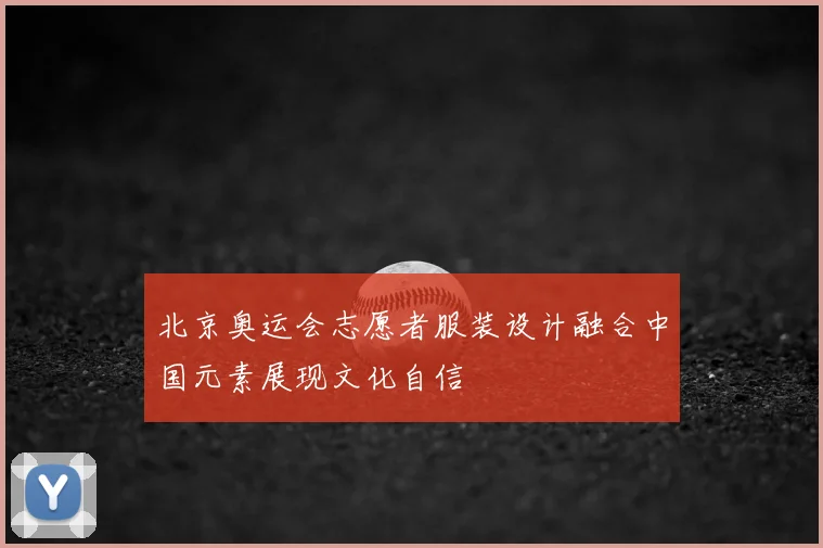 北京奥运会志愿者服装设计融合中国元素展现文化自信