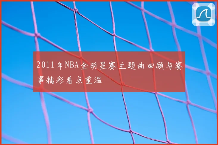 2011年NBA全明星赛主题曲回顾与赛事精彩看点重温