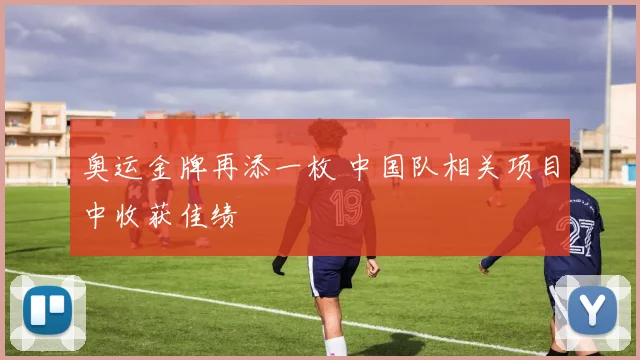 奥运金牌再添一枚 中国队相关项目中收获佳绩
