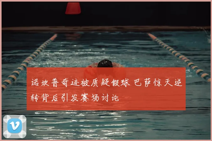 诺坎普奇迹被质疑假球 巴萨惊天逆转背后引发赛场讨论