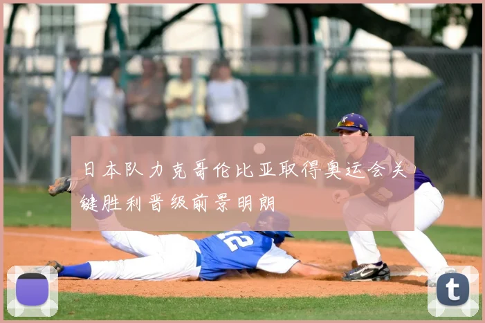 日本队力克哥伦比亚取得奥运会关键胜利晋级前景明朗