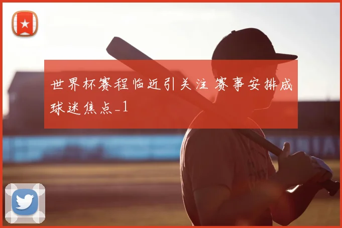 世界杯赛程临近引关注 赛事安排成球迷焦点_1