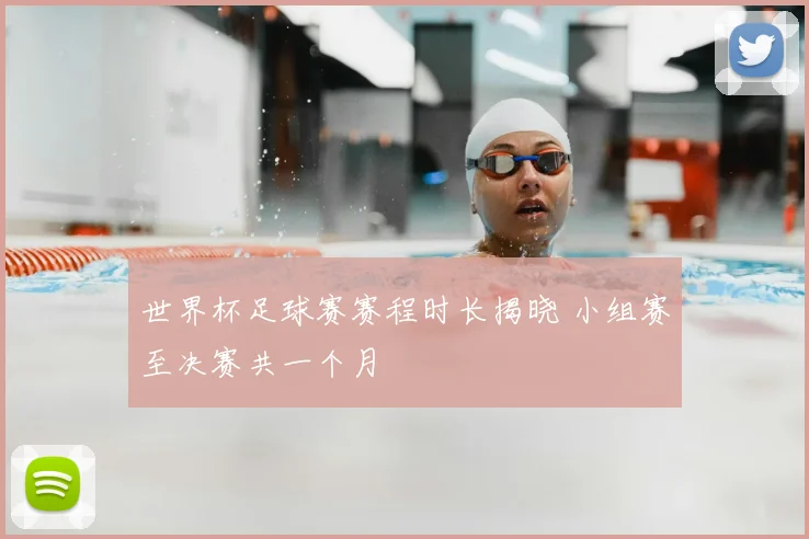 世界杯足球赛赛程时长揭晓 小组赛至决赛共一个月