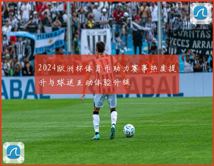 2024欧洲杯体育币助力赛事热度提升与球迷互动体验升级